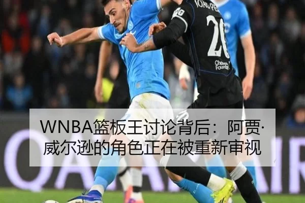 WNBA篮板王讨论背后：阿贾·威尔逊的角色正在被重新审视（ayx）
