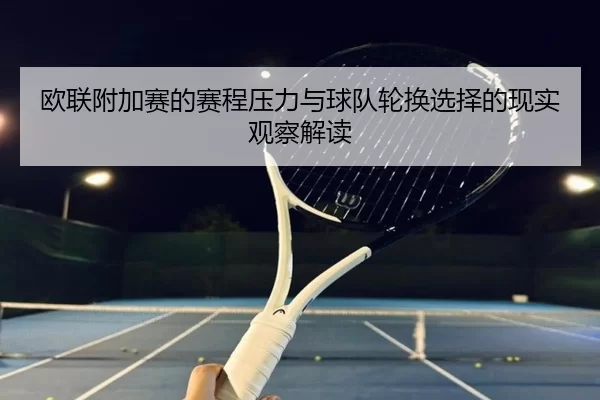 欧联附加赛的赛程压力与球队轮换选择的现实观察解读